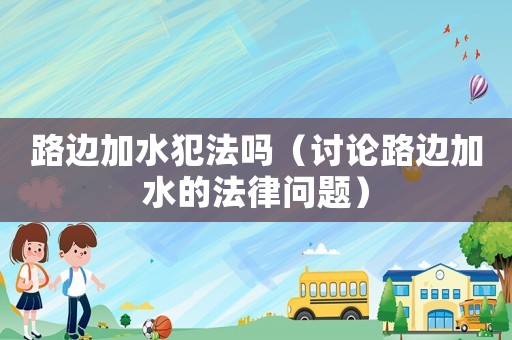 路邊加水犯法嗎（討論路邊加水的法律問題）