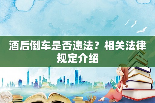 酒后倒車是否違法？相關法律規定介紹