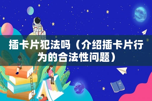 插卡片犯法嗎（介紹插卡片行為的合法性問題）