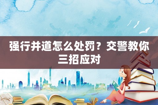 強行并道怎么處罰？交警教你三招應對