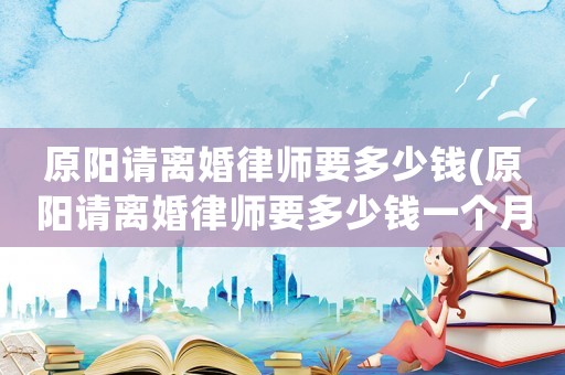 原陽請離婚律師要多少錢(原陽請離婚律師要多少錢一個月)