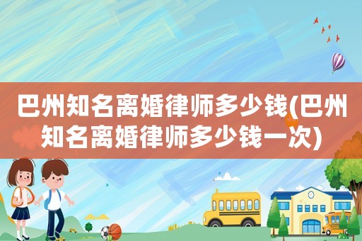 巴州知名離婚律師多少錢(巴州知名離婚律師多少錢一次)