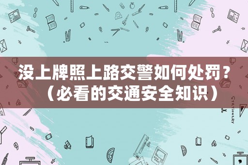 沒上牌照上路交警如何處罰？（必看的交通安全知識）