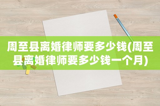 周至縣離婚律師要多少錢(周至縣離婚律師要多少錢一個月)