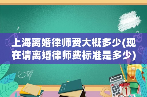 上海離婚律師費大概多少(現(xiàn)在請離婚律師費標(biāo)準(zhǔn)是多少)