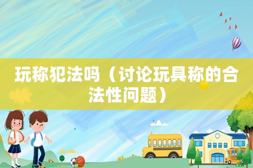 玩稱犯法嗎（討論玩具稱的合法性問題）