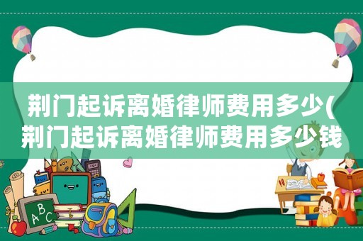 荊門起訴離婚律師費用多少(荊門起訴離婚律師費用多少錢)