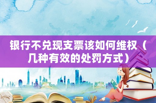 銀行不兌現(xiàn)支票該如何維權(quán)（幾種有效的處罰方式）
