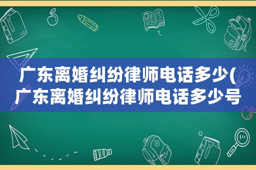 廣東離婚糾紛律師電話多少(廣東離婚糾紛律師電話多少號)
