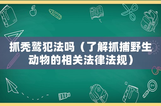 抓禿鷲犯法嗎（了解抓捕野生動物的相關法律法規）