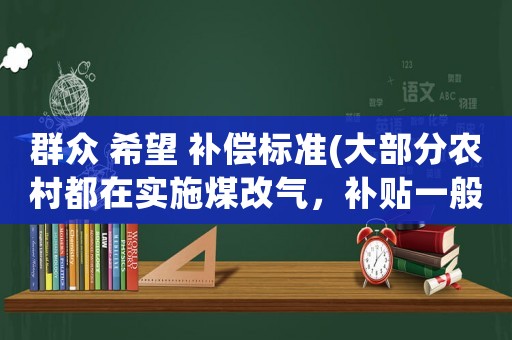 群眾 希望 補償標準(大部分農村都在實施煤改氣，補貼一般是什么標準？)