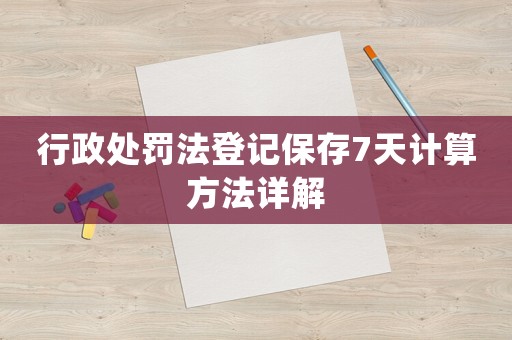 行政處罰法登記保存7天計算方法詳解