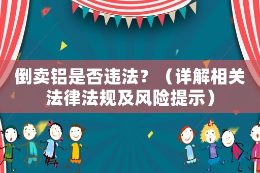 倒賣鋁是否違法？（詳解相關(guān)法律法規(guī)及風(fēng)險(xiǎn)提示）