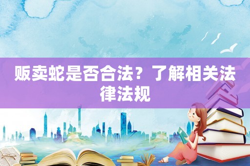 販賣蛇是否合法？了解相關法律法規