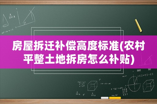 房屋拆遷補(bǔ)償高度標(biāo)準(zhǔn)(農(nóng)村平整土地拆房怎么補(bǔ)貼)