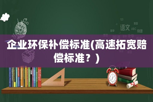 企業環保補償標準(高速拓寬賠償標準？)