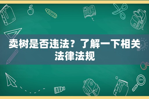 賣樹是否違法？了解一下相關法律法規