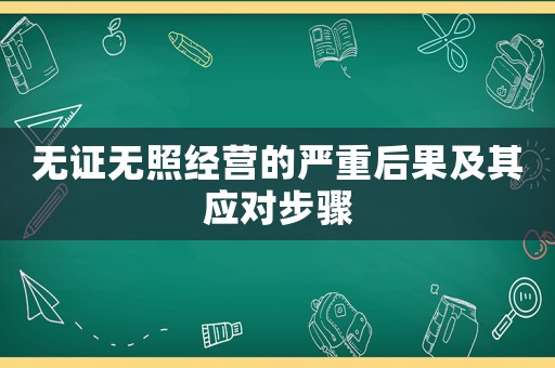 無證無照經(jīng)營的嚴(yán)重后果及其應(yīng)對步驟