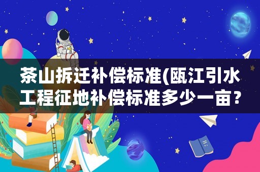 茶山拆遷補償標準(甌江引水工程征地補償標準多少一畝？)