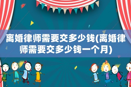離婚律師需要交多少錢(離婚律師需要交多少錢一個月)