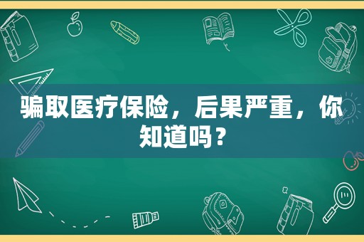 騙取醫(yī)療保險，后果嚴重，你知道嗎？