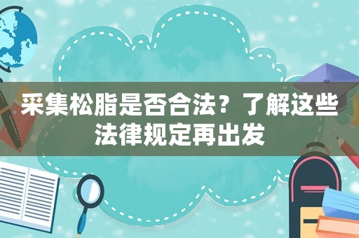 采集松脂是否合法？了解這些法律規(guī)定再出發(fā)