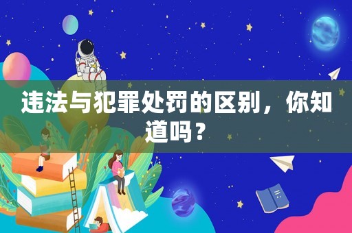 違法與犯罪處罰的區別，你知道嗎？