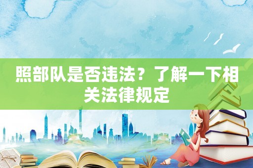 照部隊是否違法？了解一下相關(guān)法律規(guī)定