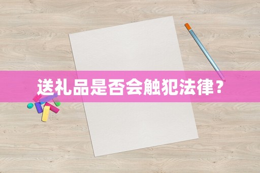 送禮品是否會觸犯法律？