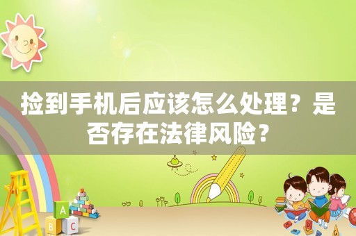 撿到手機(jī)后應(yīng)該怎么處理？是否存在法律風(fēng)險(xiǎn)？