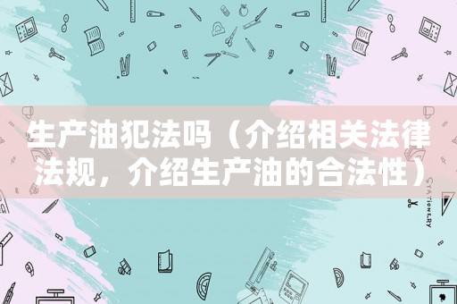 生產油犯法嗎（介紹相關法律法規，介紹生產油的合法性）