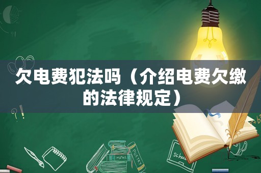 欠電費犯法嗎（介紹電費欠繳的法律規定）