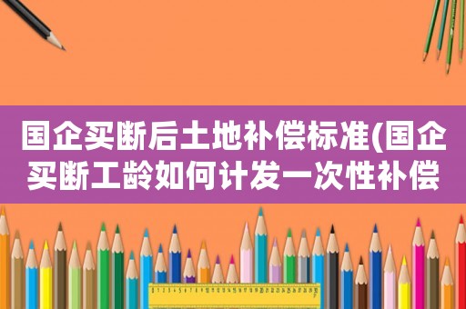 國企買斷后土地補償標準(國企買斷工齡如何計發一次性補償？)