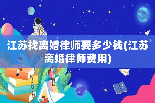 江蘇找離婚律師要多少錢(江蘇離婚律師費用)