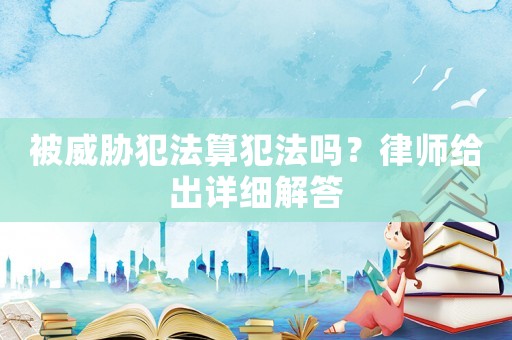 被威脅犯法算犯法嗎？律師給出詳細解答