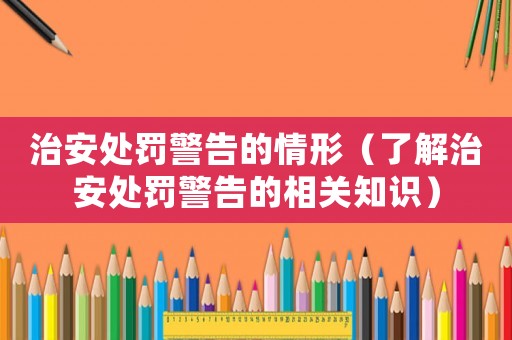 治安處罰警告的情形（了解治安處罰警告的相關知識）