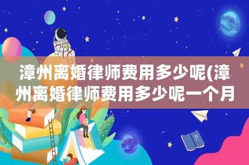 漳州離婚律師費用多少呢(漳州離婚律師費用多少呢一個月)