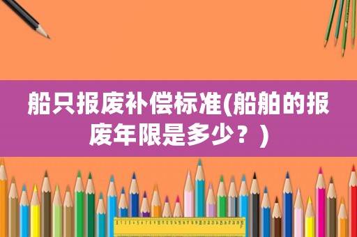 船只報廢補償標準(船舶的報廢年限是多少？)