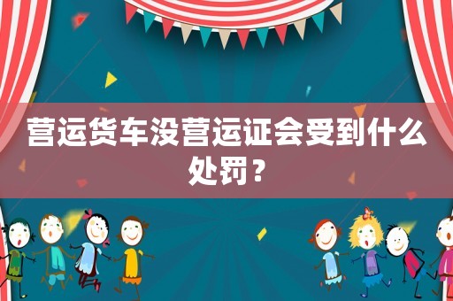營運貨車沒營運證會受到什么處罰？