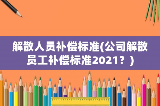 解散人員補償標準(公司解散員工補償標準2021？)