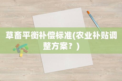 草畜平衡補償標準(農(nóng)業(yè)補貼調(diào)整方案？)