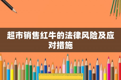 超市銷售紅牛的法律風(fēng)險(xiǎn)及應(yīng)對(duì)措施