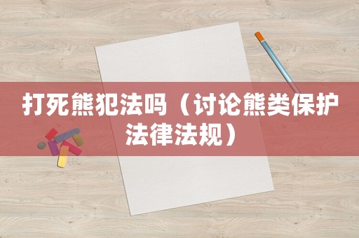 打死熊犯法嗎（討論熊類保護法律法規）