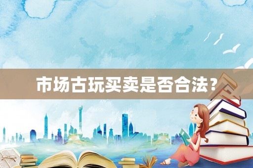 市場古玩買賣是否合法？