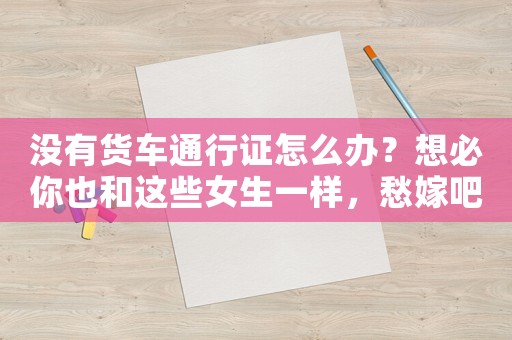 沒有貨車通行證怎么辦？想必你也和這些女生一樣，愁嫁吧