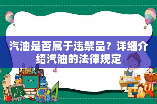 汽油是否屬于違禁品？詳細介紹汽油的法律規定