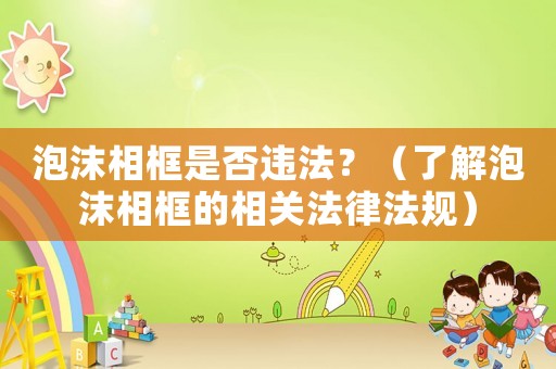泡沫相框是否違法？（了解泡沫相框的相關(guān)法律法規(guī)）