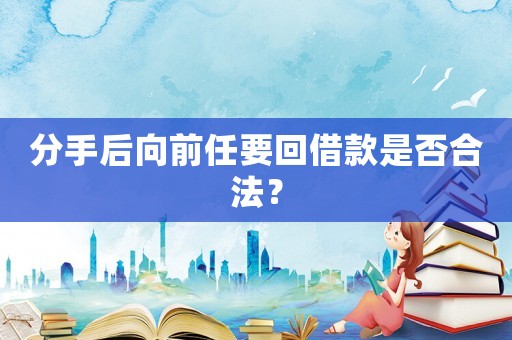 分手后向前任要回借款是否合法？