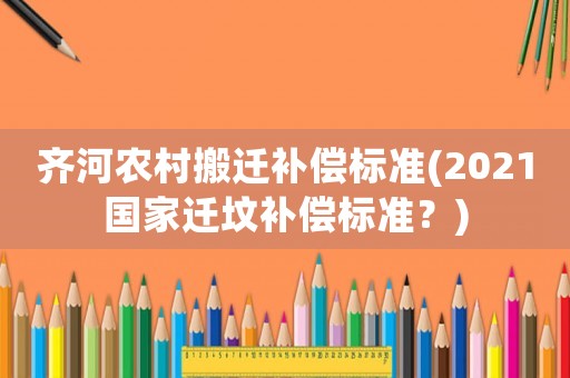 齊河農(nóng)村搬遷補償標(biāo)準(zhǔn)(2021國家遷墳補償標(biāo)準(zhǔn)？)