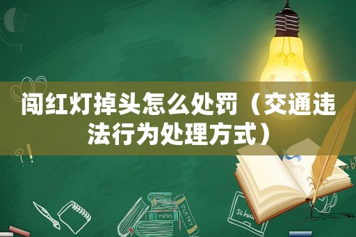 闖紅燈掉頭怎么處罰（交通違法行為處理方式）